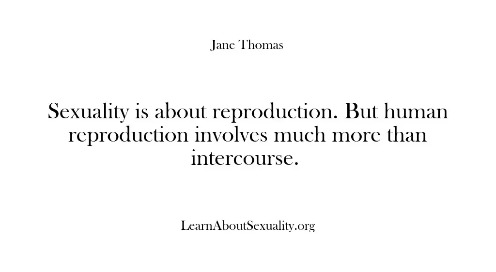 Sexuality is about reproduction. But human reproduction involves much more than intercourse.