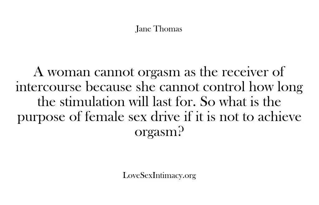 A woman cannot orgasm as the receiver of intercourse because she cannot…