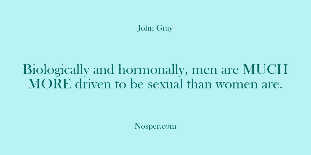 Biologically and hormonally, men are MUCH MORE driven to be sexual than…