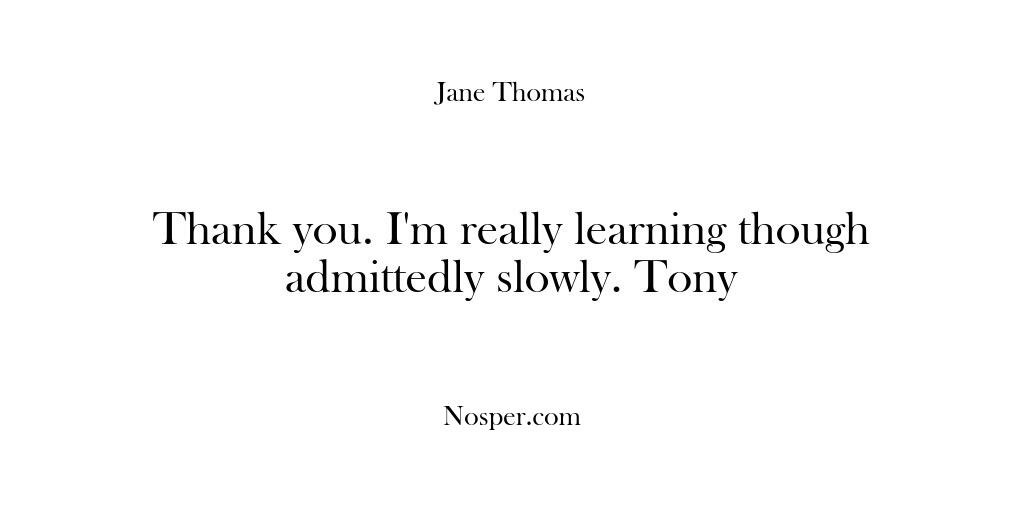 Thank you. I’m really learning though admittedly slowly. Tony