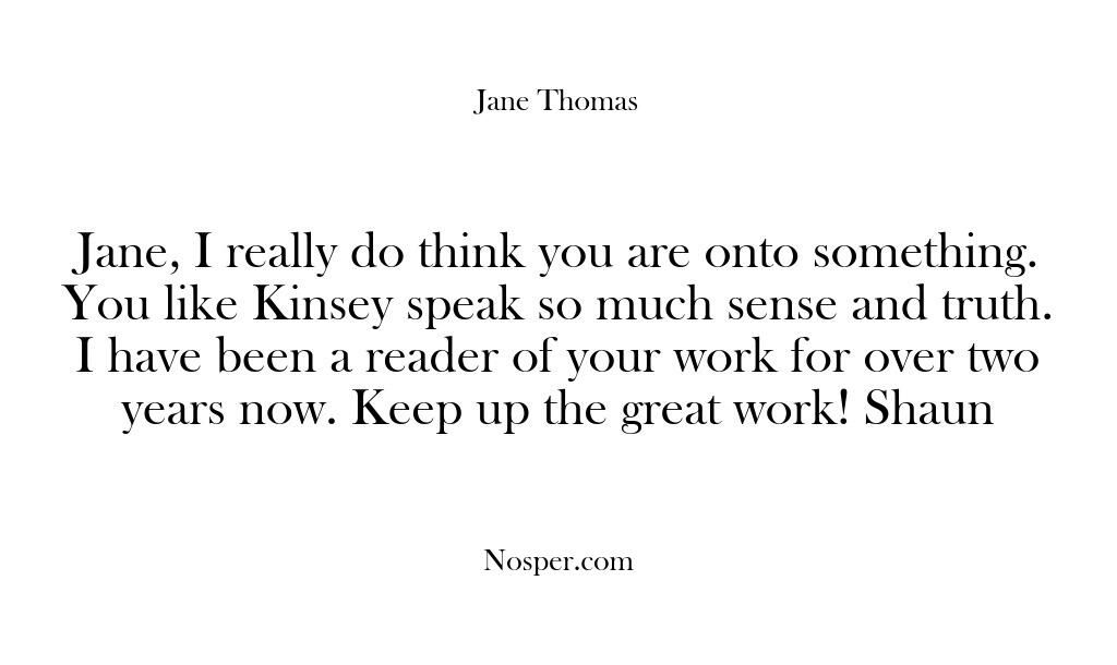 Jane, I really do think you are onto something. You like Kinsey…
