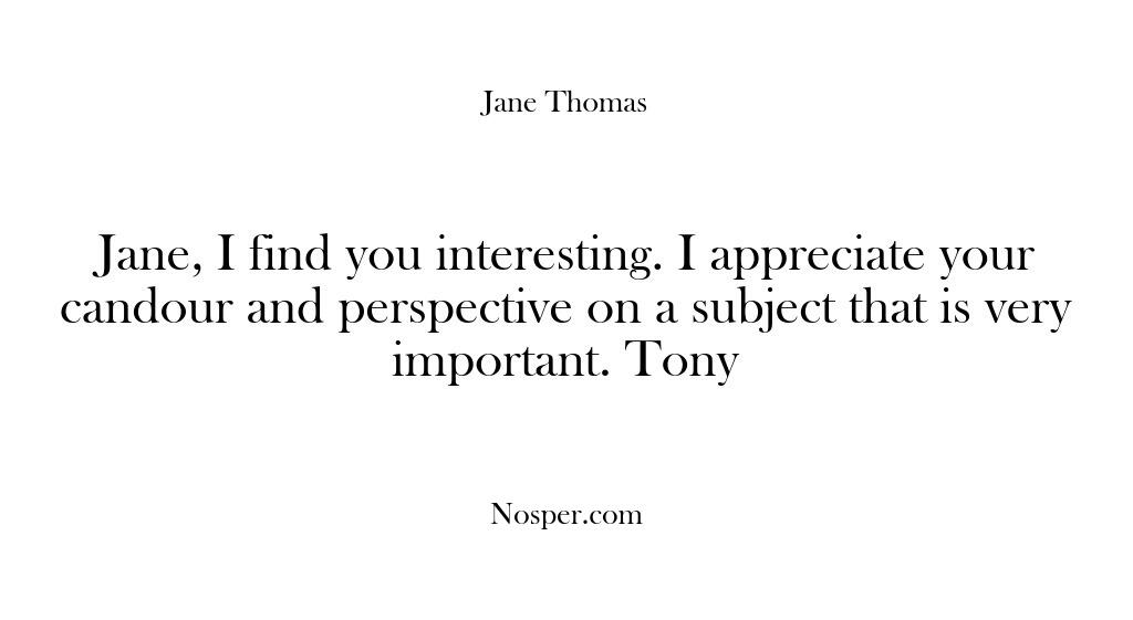 Jane, I find you interesting. I appreciate your candour and perspective on…
