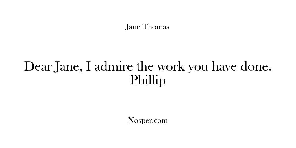 Dear Jane, I admire the work you have done. Phillip
