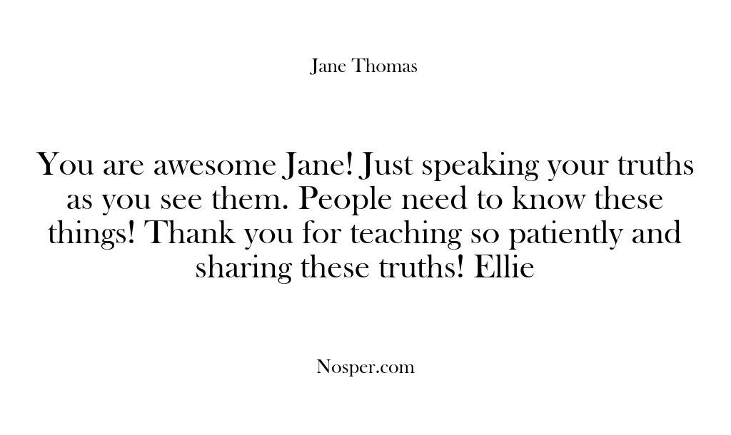 You are awesome Jane! Just speaking your truths as you see them….