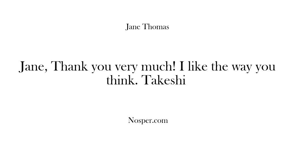 Jane, Thank you very much! I like the way you think. Takeshi