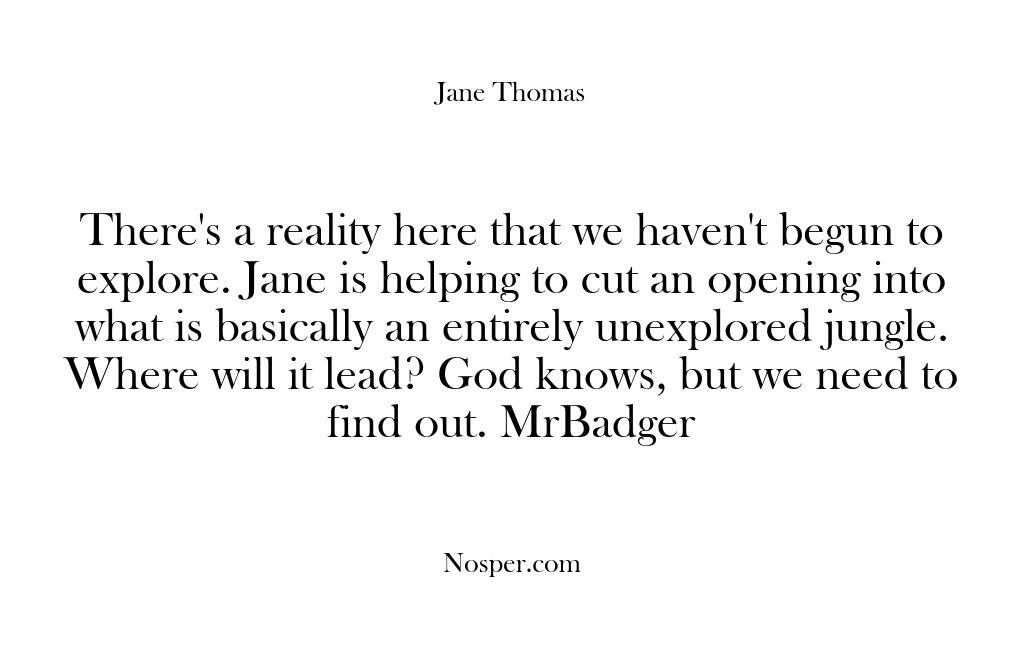 There’s a reality here that we haven’t begun to explore. Jane is…