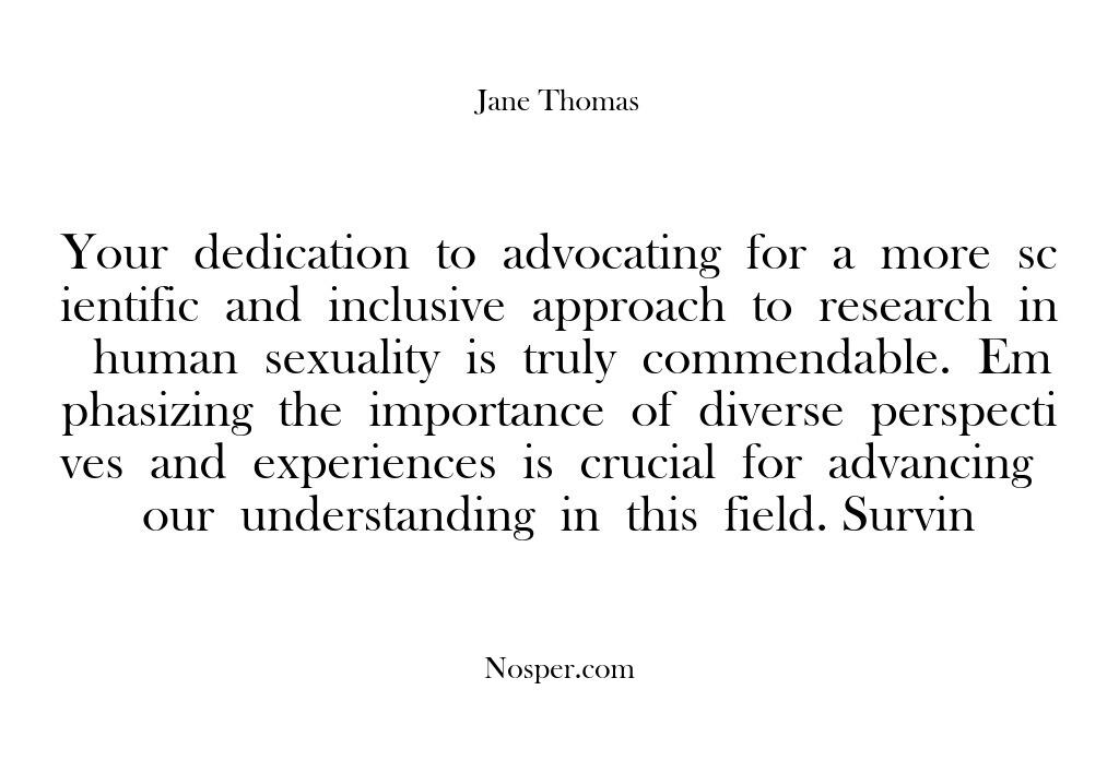 Your dedication to advocating for a more scientific and inclusive approach to research in human sexuality is truly commendable. Emphasizing the importance of diverse perspectives and experiences is crucial for advancing our understanding in this field. Survin
