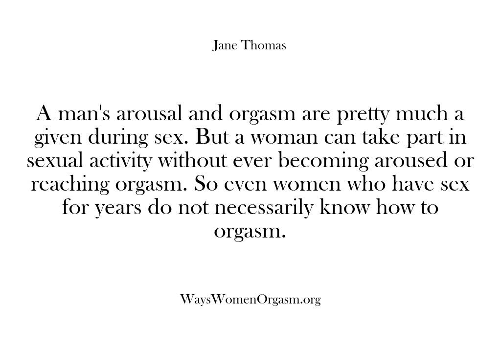 A man’s arousal and orgasm are pretty much a given during sex….